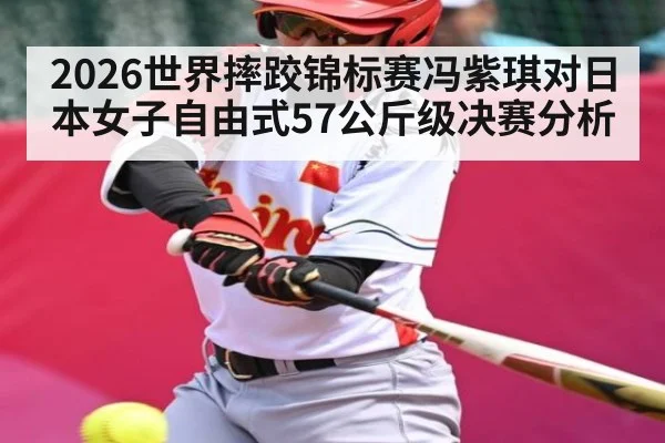 2026世界摔跤锦标赛冯紫琪对日本女子自由式57公斤级决赛分析