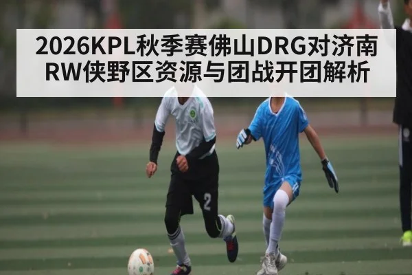 2026KPL秋季赛佛山DRG对济南RW侠野区资源与团战开团解析