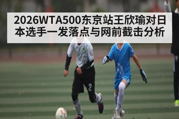 2026WTA500东京站王欣瑜对日本选手一发落点与网前截击分析